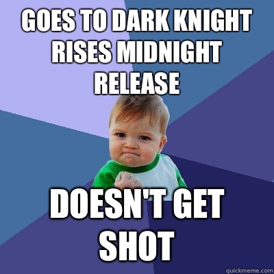 Goes to Dark Knight Rises midnight release  Doesn't get shot  - Goes to Dark Knight Rises midnight release  Doesn't get shot   Success Kid