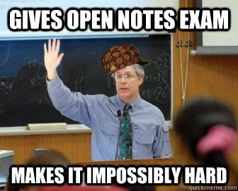 Gives open notes exam makes it impossibly hard  Scumbag Professor