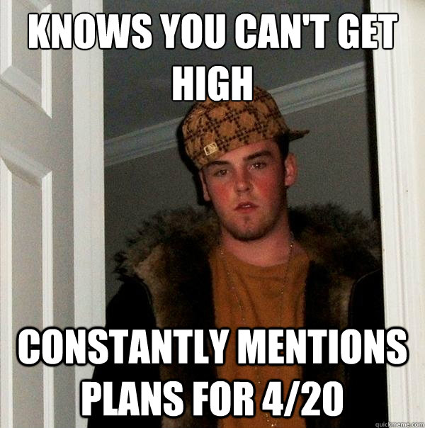 Knows you can't get high Constantly mentions plans for 4/20  Scumbag Steve