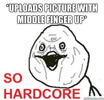 *uploads picture with middle finger up*  - *uploads picture with middle finger up*   So Hardcore