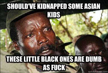 Should've kidnapped some Asian kids These little black ones are dumb as fuck  Scumbag Kony