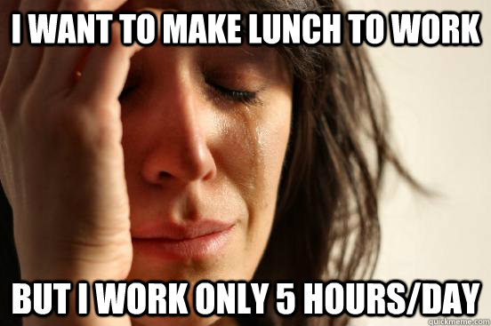 I want to make lunch to work but i work only 5 hours/day  First World Problems