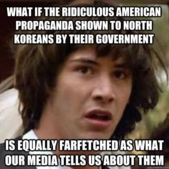 What if the ridiculous American propaganda shown to North Koreans by their government Is equally farfetched as what our media tells us about them  conspiracy keanu