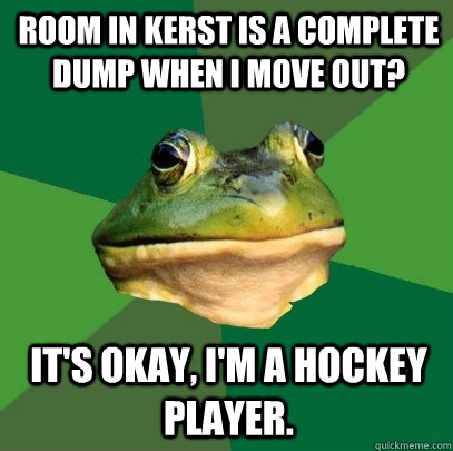 Room in Kerst is a complete dump when I move out? It's okay, I'm a hockey player.  Foul Bachelor Frog
