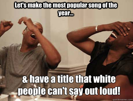 Let's make the most popular song of the year... & have a title that white people can't say out loud!  - Let's make the most popular song of the year... & have a title that white people can't say out loud!   Jay-Z and Kanye West laughing