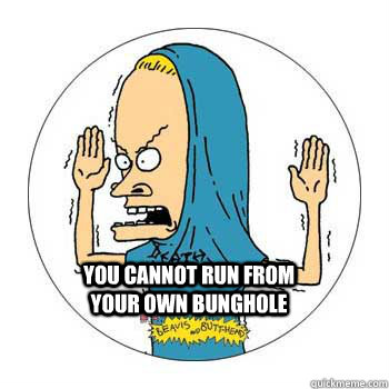  You cannot run from your own bunghole  
