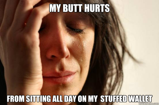 MY BUTT HURTS FROM SITTING ALL DAY ON MY  stuffed WALLET  First World Problems