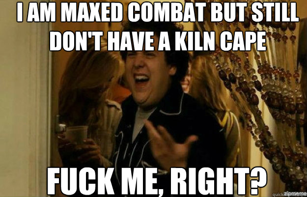 I am maxed combat but still don't have a kiln cape FUCK ME, RIGHT? - I am maxed combat but still don't have a kiln cape FUCK ME, RIGHT?  fuck me right