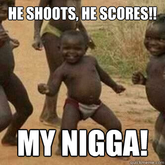 He Shoots, He Scores!! My Nigga!  Its friday niggas