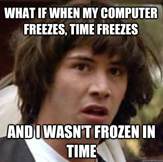 What if when my computer freezes, time freezes And I wasn't frozen in time  - What if when my computer freezes, time freezes And I wasn't frozen in time   conspiracy keanu