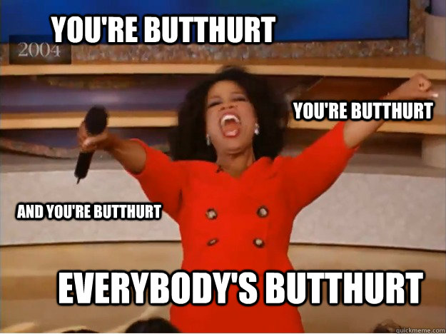 YOU'RE BUTTHURT eVERYBODY'S BUTTHURT YOU'RE BUTTHURT AND YOU'RE BUTTHURT  oprah you get a car