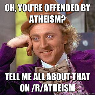 Oh, you're offended by atheism? Tell me all about that on /r/atheism   Condescending Wonka