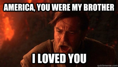 America, you were my brother i loved you  Epic Fucking Obi Wan