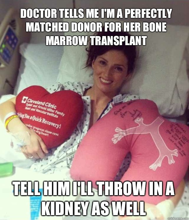 Doctor tells me I'm a perfectly matched donor for Her bone marrow transplant Tell him I'll throw in a kidney as well  Ridiculously Photogenic Surgery Girl