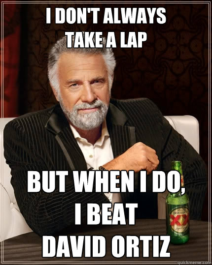 I don't always 
take a lap But when I do, 
I beat 
David Ortiz  The Most Interesting Man In The World