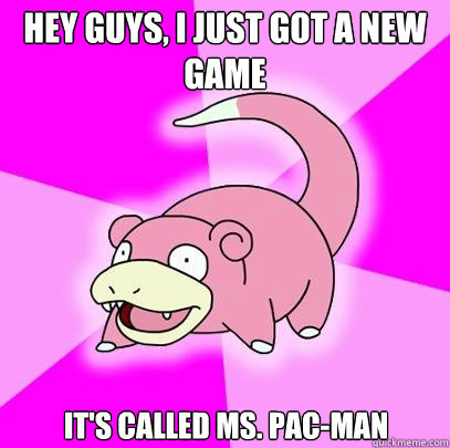 HEY GUYS, I JUST GOT A NEW GAME IT'S CALLED MS. PAC-MAN  Slowpoke
