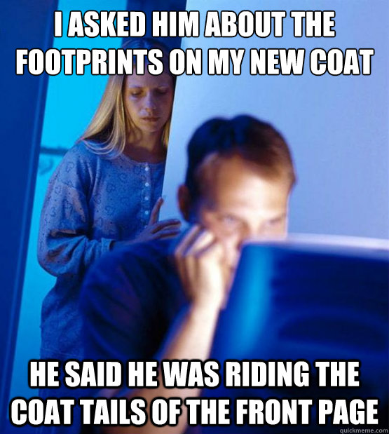 I asked him about the footprints on my new coat he said he was riding the coat tails of the front page  Sexy redditor wife