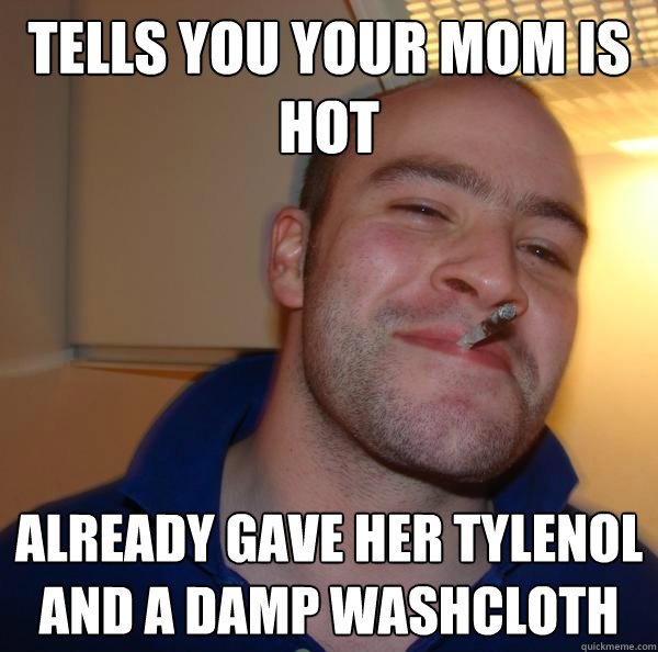 Tells you your mom is hot already gave her Tylenol and a damp washcloth  - Tells you your mom is hot already gave her Tylenol and a damp washcloth   Misc