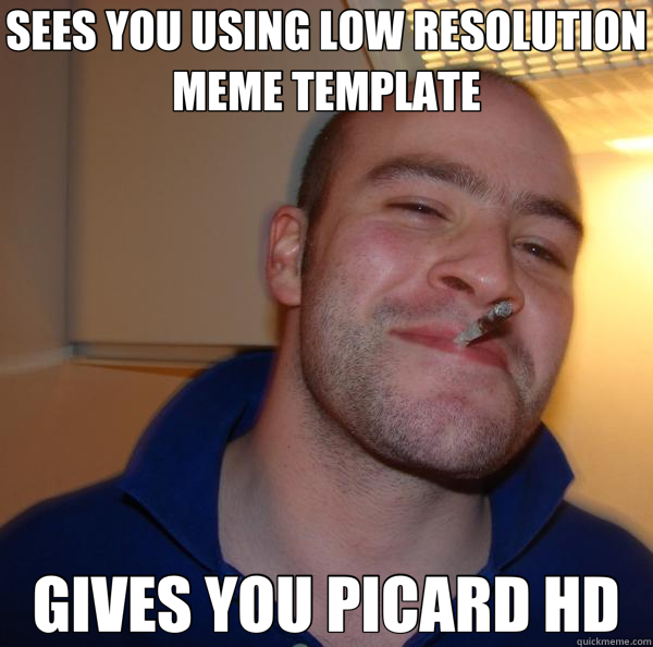 SEES YOU USING LOW RESOLUTION MEME TEMPLATE GIVES YOU PICARD HD - SEES YOU USING LOW RESOLUTION MEME TEMPLATE GIVES YOU PICARD HD  Good Guy Greg 