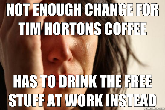 NOT ENOUGH CHANGE FOR TIM HORTONS COFFEE HAS TO DRINK THE FREE STUFF AT WORK INSTEAD  First World Problems
