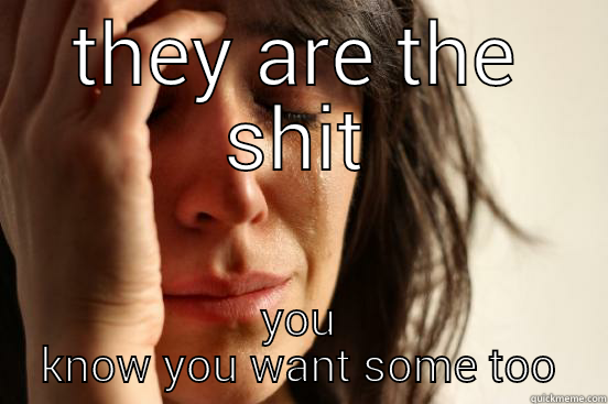 THEY ARE THE SHIT YOU KNOW YOU WANT SOME TOO First World Problems