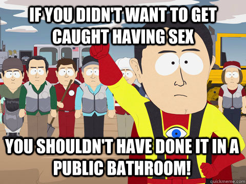 If you didn't want to get caught having sex You shouldn't have done it in a public bathroom!  Captain Hindsight