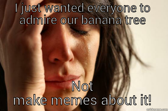 I JUST WANTED EVERYONE TO ADMIRE OUR BANANA TREE NOT MAKE MEMES ABOUT IT! First World Problems