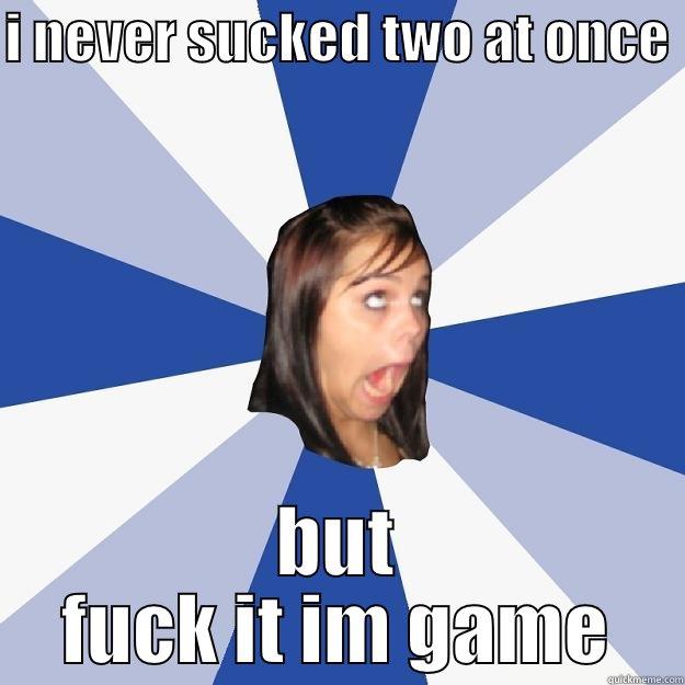 I NEVER SUCKED TWO AT ONCE  BUT FUCK IT IM GAME Annoying Facebook Girl