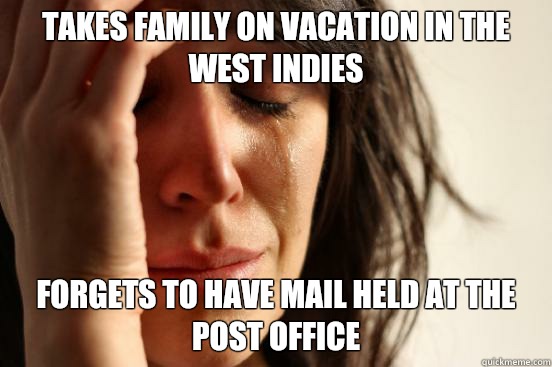 Takes family on vacation in the West Indies Forgets to have mail held at the post office  First World Problems