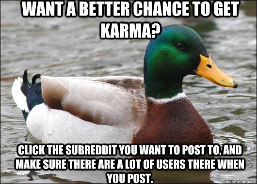 Want a better chance to get karma? click the subreddit you want to post to, and make sure there are a lot of users there when you post.    Actual Advice Mallard