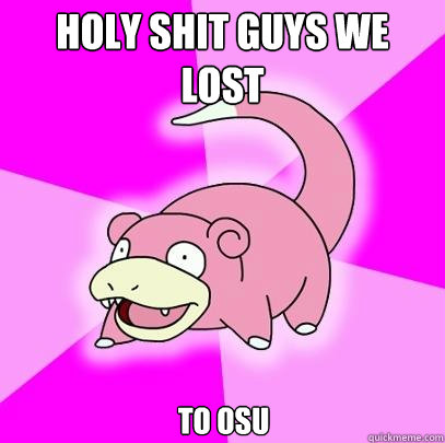 Holy shit guys we lost to osu  Slowpoke