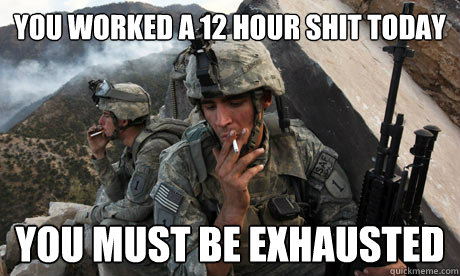 You worked a 12 hour shit today You must be exhausted - You worked a 12 hour shit today You must be exhausted  Condescending soldier