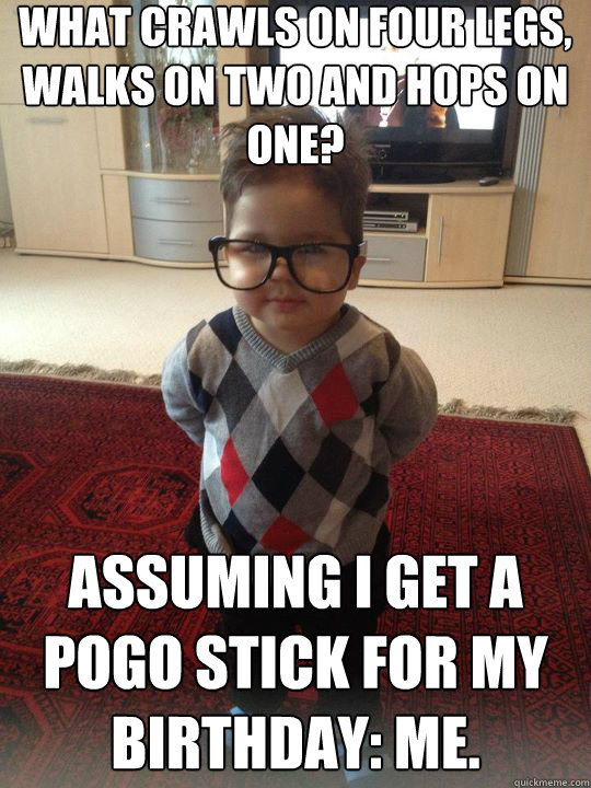 What crawls on four legs, walks on two and hops on one? Assuming I get a pogo stick for my birthday: Me.  Witty Two Year Old