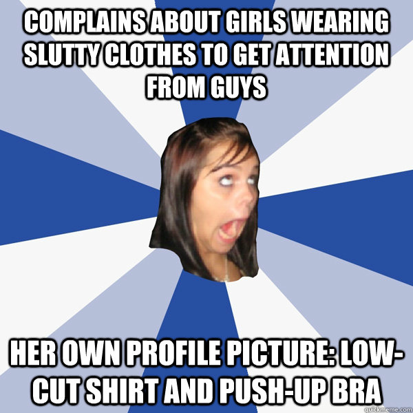 complains about girls wearing slutty clothes to get attention from guys her own profile picture: low-cut shirt and push-up bra  Annoying Facebook Girl