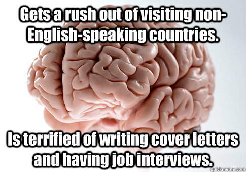 Gets a rush out of visiting non-English-speaking countries. Is terrified of writing cover letters and having job interviews.   Scumbag Brain