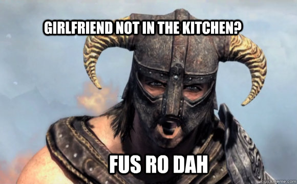 Girlfriend not in the kitchen? FUS RO DAH  