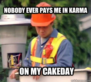 Nobody ever pays me in karma On my cakeday  Nobody pays me in gum