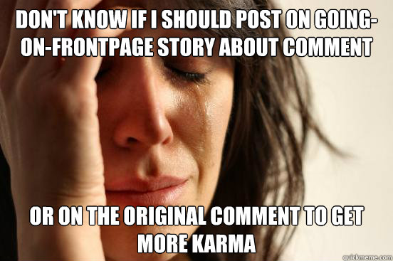 Don't know if I should post on going-on-frontpage story about comment Or on the original comment to get more karma  First World Problems