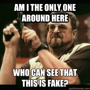Am i the only one around here who can see that 
this is fake?
  Am I The Only One Round Here