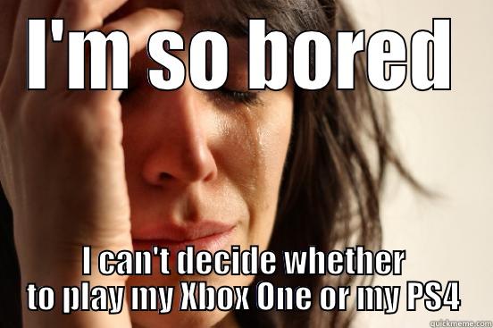 boredom at it's finest - I'M SO BORED I CAN'T DECIDE WHETHER TO PLAY MY XBOX ONE OR MY PS4 First World Problems