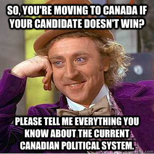 So, you're moving to Canada if your candidate doesn't win? Please tell me everything you know about the current Canadian political system. - So, you're moving to Canada if your candidate doesn't win? Please tell me everything you know about the current Canadian political system.  Condescending Wonka