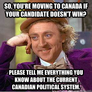 So, you're moving to Canada if your candidate doesn't win? Please tell me everything you know about the current Canadian political system.  Condescending Wonka