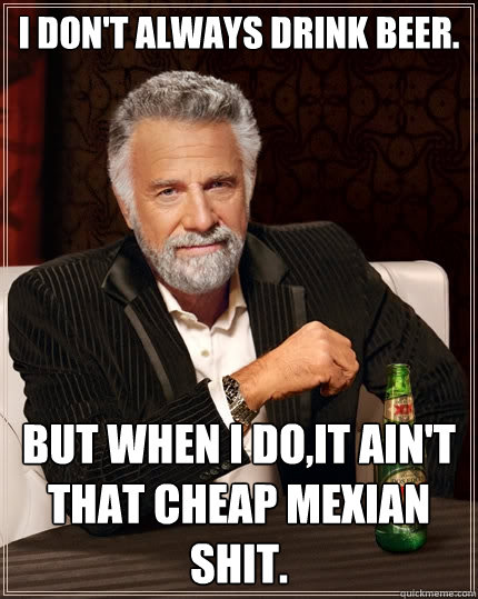 I don't always drink beer.  But when I do,it ain't that cheap Mexian shit.  The Most Interesting Man In The World