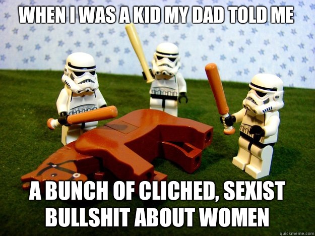 when i was a kid my dad told me a bunch of cliched, sexist bullshit about women  Dead Horse