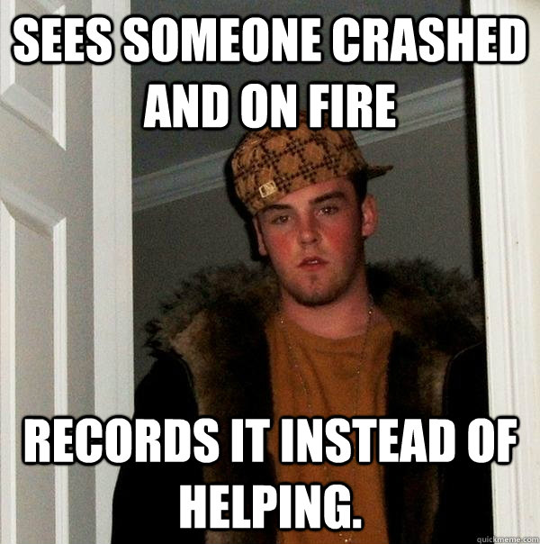 Sees someone crashed and on fire records it instead of helping.  Scumbag Steve