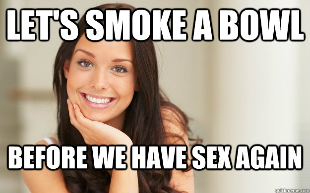 Let's smoke a bowl before we have sex again  Good Girl Gina