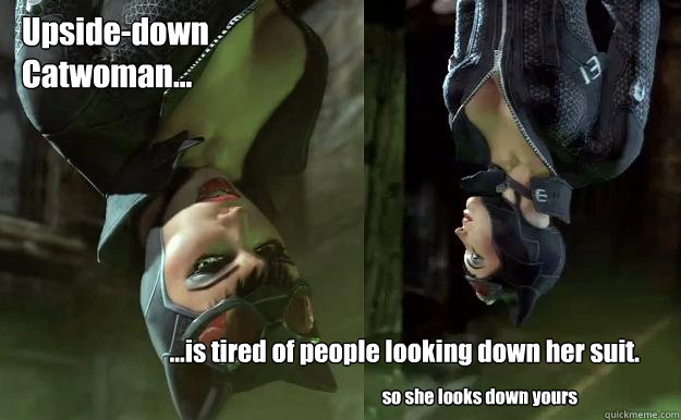 Upside-down
Catwoman... ...is tired of people looking down her suit. so she looks down yours - Upside-down
Catwoman... ...is tired of people looking down her suit. so she looks down yours  Upside-down Catwoman