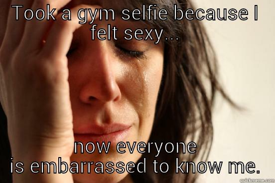 TOOK A GYM SELFIE BECAUSE I FELT SEXY... NOW EVERYONE IS EMBARRASSED TO KNOW ME. First World Problems