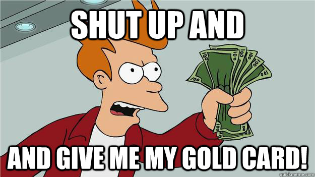 SHUT UP AND AND GIVe me my gold card! - SHUT UP AND AND GIVe me my gold card!  Take My Money Fry