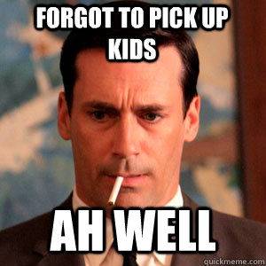 Forgot to pick up kids Ah well  Madmen Logic